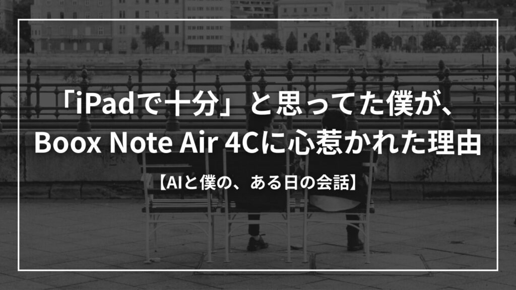 「iPadで十分」と思ってた僕が、Boox Note Air 4Cに心惹かれた理由【AIと僕の、ある日の会話】