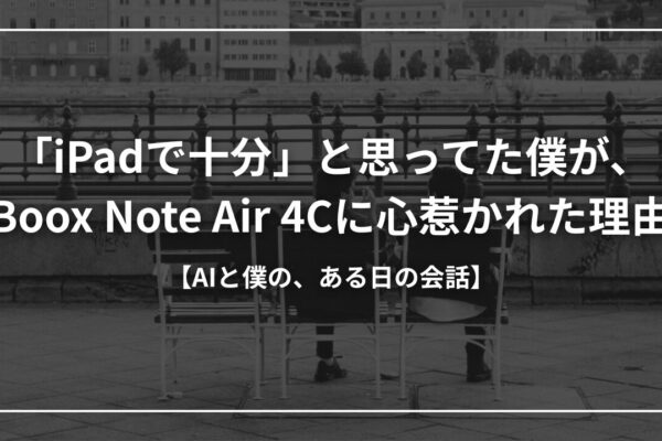 「iPadで十分」と思ってた僕が、Boox Note Air 4Cに心惹かれた理由【AIと僕の、ある日の会話】