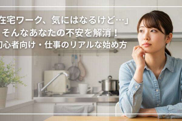 「在宅ワーク、気にはなるけど…」そんなあなたの不安を解消！初心者向け・仕事の種類とリアルな始め方
