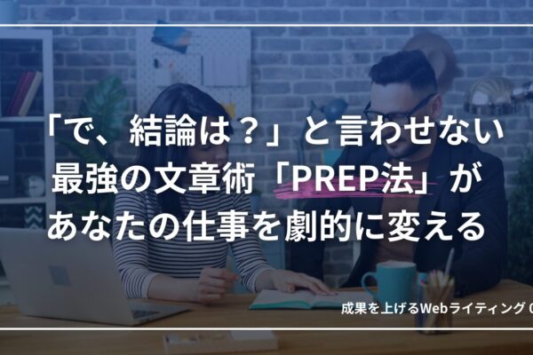 「で、結論は？」と言わせない最強の文章術「PREP法」が、あなたの仕事を劇的に変える｜成果を上げるWebライティング03