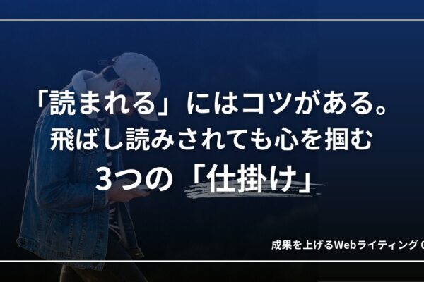Webで「読まれる」にはコツがある。飛ばし読みされても心を掴む3つの「仕掛け」｜成果を上げるWebライティング04