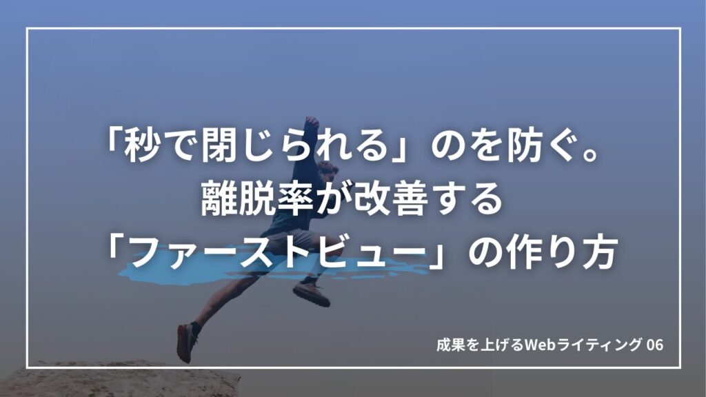 0.5秒で心を掴め！離脱率が改善する「ファーストビュー」の絶対法則｜成果を上げる文章術06