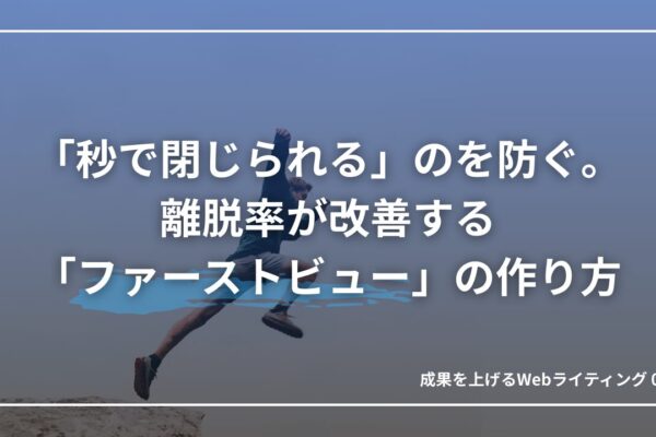 0.5秒で心を掴め！離脱率が改善する「ファーストビュー」の絶対法則｜成果を上げる文章術06