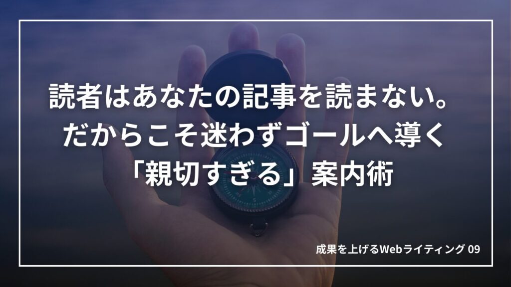 読者は記事を読まない。だからこそ迷わずゴールへ導く「親切すぎる」案内術|成果を上げる文章術09